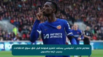 مهاجم عاجل.. تشيلسي يستعد لتعزيز هجومه قبل غلق سوق الانتقالات بسبب أزمة جاكسون